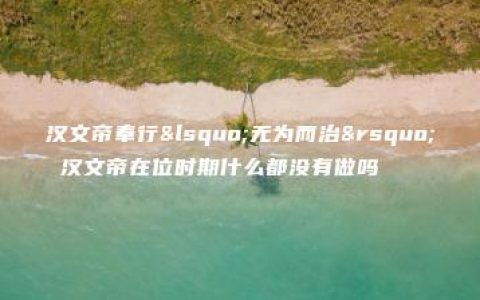 汉文帝奉行‘无为而治’ 汉文帝在位时期什么都没有做吗