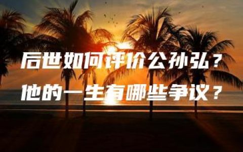 后世如何评价公孙弘？他的一生有哪些争议？