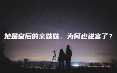 她是皇后的亲妹妹，为何也进宫了？