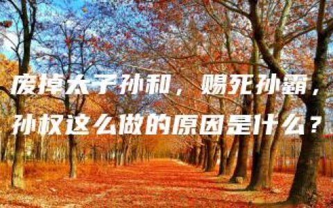 废掉太子孙和，赐死孙霸，孙权这么做的原因是什么？