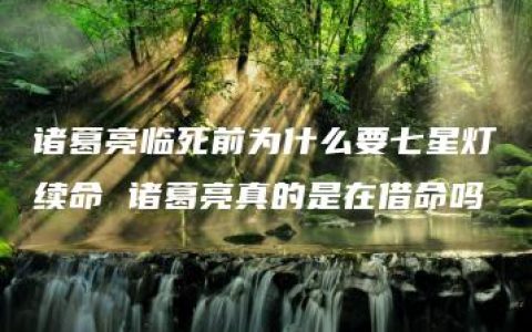 诸葛亮临死前为什么要七星灯续命 诸葛亮真的是在借命吗