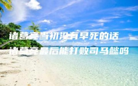 诸葛亮当初没有早死的话 诸葛亮最后能打败司马懿吗