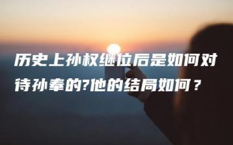 历史上孙权继位后是如何对待孙奉的?他的结局如何？