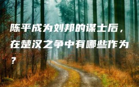 陈平成为刘邦的谋士后，在楚汉之争中有哪些作为？