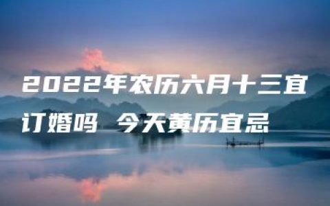 2022年农历六月十三宜订婚吗 今天黄历宜忌