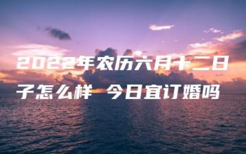 2022年农历六月十二日子怎么样 今日宜订婚吗