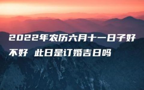 2022年农历六月十一日子好不好 此日是订婚吉日吗