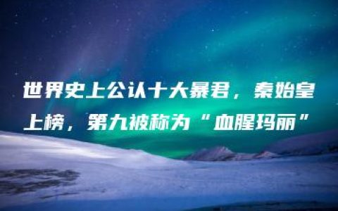 世界史上公认十大暴君，秦始皇上榜，第九被称为“血腥玛丽”