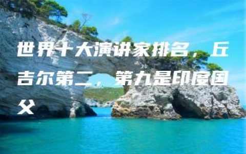 世界十大演讲家排名，丘吉尔第二，第九是印度国父