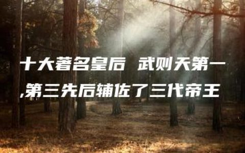 十大著名皇后 武则天第一,第三先后辅佐了三代帝王