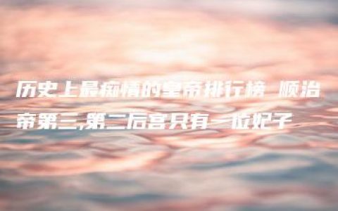 历史上最痴情的皇帝排行榜 顺治帝第三,第二后宫只有一位妃子