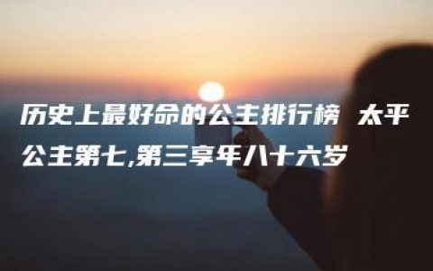 历史上最好命的公主排行榜 太平公主第七,第三享年八十六岁