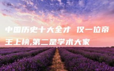 中国历史十大全才 仅一位帝王上榜,第二是学术大家