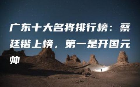 广东十大名将排行榜：蔡廷锴上榜，第一是开国元帅