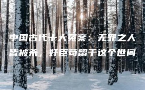 中国古代十大冤案：无罪之人皆被杀，奸臣苟留于这个世间