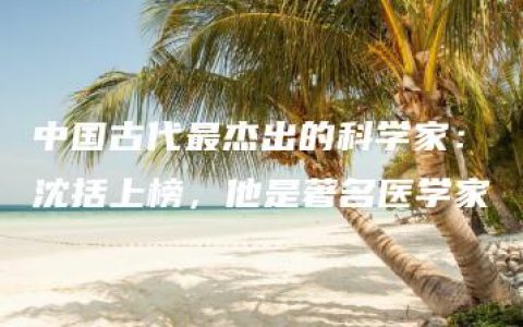 中国古代最杰出的科学家：沈括上榜，他是著名医学家