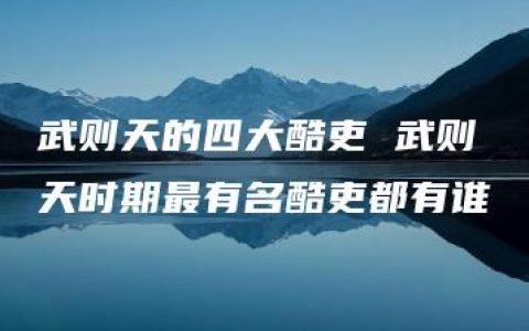 武则天的四大酷吏 武则天时期最有名酷吏都有谁