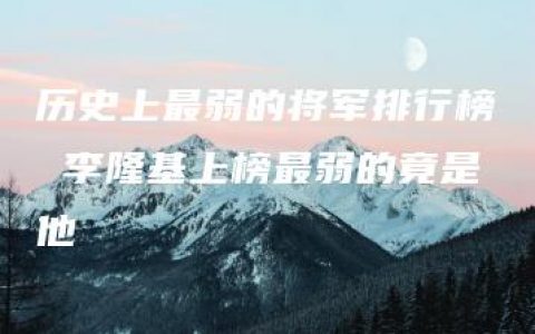 历史上最弱的将军排行榜 李隆基上榜最弱的竟是他