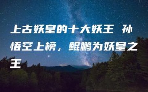 上古妖皇的十大妖王 孙悟空上榜，鲲鹏为妖皇之王