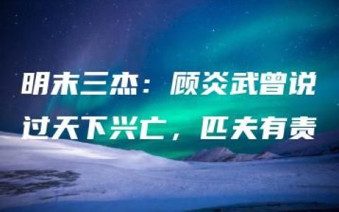 明末三杰：顾炎武曾说过天下兴亡，匹夫有责