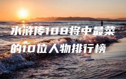 水浒传108将中最菜的10位人物排行榜