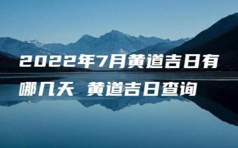 2022年7月黄道吉日有哪几天 黄道吉日查询