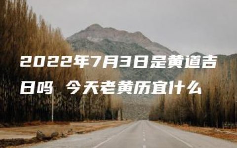 2022年7月3日是黄道吉日吗 今天老黄历宜什么