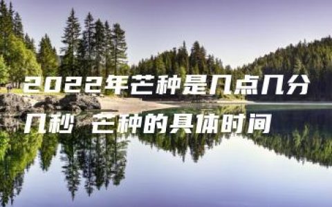 2022年芒种是几点几分几秒 芒种的具体时间