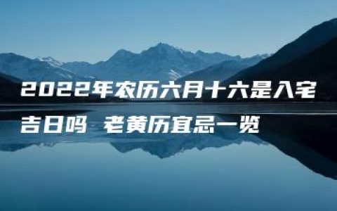 2022年农历六月十六是入宅吉日吗 老黄历宜忌一览