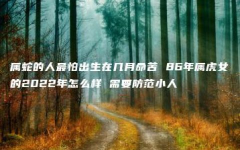 属蛇的人最怕出生在几月命苦 86年属虎女的2022年怎么样 需要防范小人