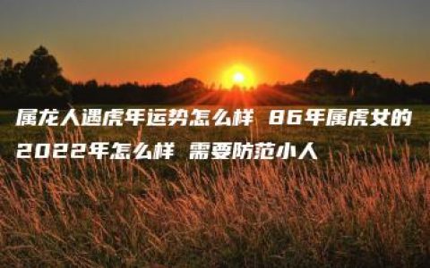 属龙人遇虎年运势怎么样 86年属虎女的2022年怎么样 需要防范小人