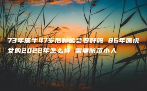 73年属牛47岁后财运会变好吗 86年属虎女的2022年怎么样 需要防范小人