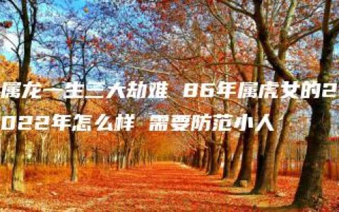 属龙一生三大劫难 86年属虎女的2022年怎么样 需要防范小人