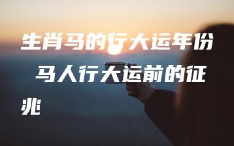 生肖马的行大运年份 马人行大运前的征兆