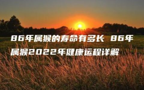 86年属猴的寿命有多长 86年属猴2022年健康运程详解