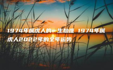 1974年属虎人的一生劫难 1974年属虎人2022年的全年运势