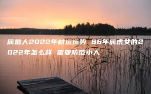 属鼠人2022年财运运势 86年属虎女的2022年怎么样 需要防范小人