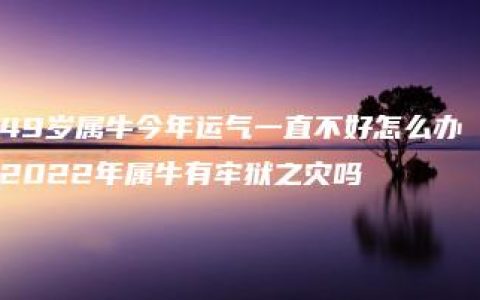 49岁属牛今年运气一直不好怎么办 2022年属牛有牢狱之灾吗