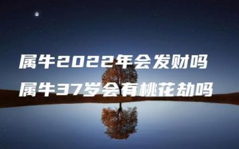 属牛2022年会发财吗 属牛37岁会有桃花劫吗