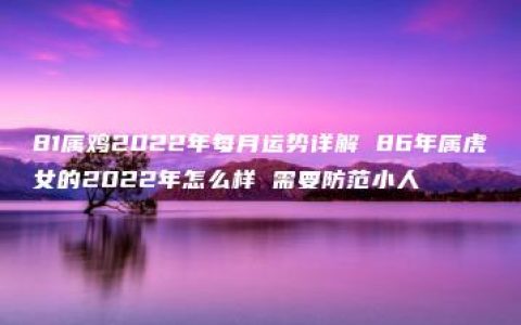 81属鸡2022年每月运势详解 86年属虎女的2022年怎么样 需要防范小人