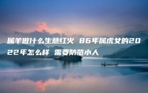 属羊做什么生意红火 86年属虎女的2022年怎么样 需要防范小人