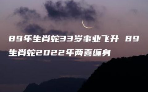 89年生肖蛇33岁事业飞升 89生肖蛇2022年两喜缠身