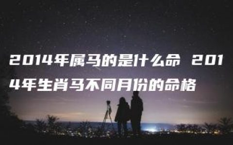 2014年属马的是什么命 2014年生肖马不同月份的命格