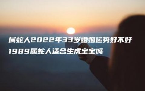 属蛇人2022年33岁婚姻运势好不好 1989属蛇人适合生虎宝宝吗