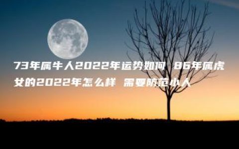 73年属牛人2022年运势如何 86年属虎女的2022年怎么样 需要防范小人