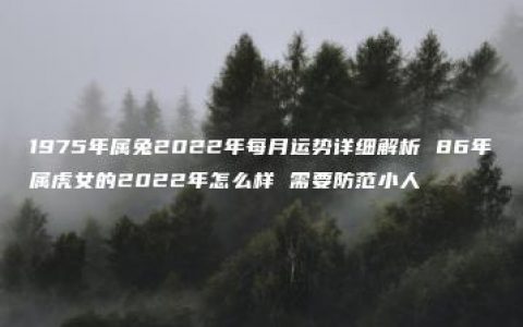 1975年属兔2022年每月运势详细解析 86年属虎女的2022年怎么样 需要防范小人