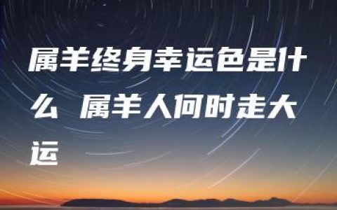 属羊终身幸运色是什么 属羊人何时走大运