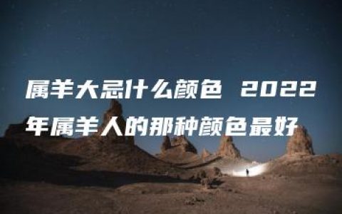 属羊大忌什么颜色 2022年属羊人的那种颜色最好