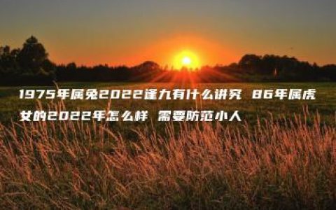 1975年属兔2022逢九有什么讲究 86年属虎女的2022年怎么样 需要防范小人