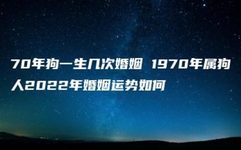 70年狗一生几次婚姻 1970年属狗人2022年婚姻运势如何